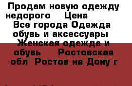 Продам новую одежду недорого! › Цена ­ 1 000 - Все города Одежда, обувь и аксессуары » Женская одежда и обувь   . Ростовская обл.,Ростов-на-Дону г.